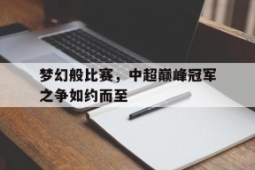 M6体育-包含梦幻般比赛，中超巅峰冠军之争如约而至的词条
