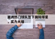 米乐M6-亚洲热门球队签下国际球星，实力大增的简单介绍