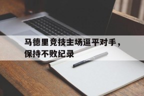 易游体育-马德里竞技主场逼平对手，保持不败纪录(马德里竞技解释)